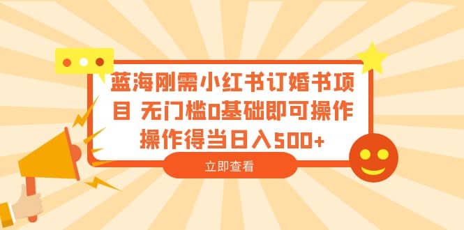 蓝海刚需小红书订婚书项目 无门槛0基础即可操作 操作得当日入500-小二项目网