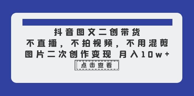 抖音图文二创带货，不直播，不拍视频，不用混剪，图片二次创作变现 月入10w-小二项目网