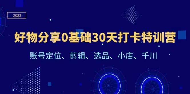 好物分享0基础30天打卡特训营：账号定位、剪辑、选品、小店、千川-小二项目网