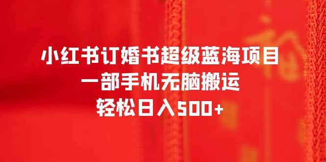 小红书订婚书超级蓝海项目，一部手机无脑搬运，轻松日入500-小二项目网