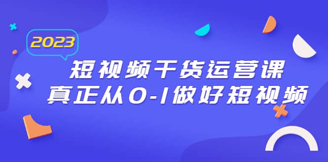 2023短视频干货·运营课，真正从0-1做好短视频（30节课）-小二项目网