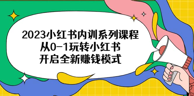 2023小红书内训系列课程，从0-1玩转小红书，开启全新赚钱模式-小二项目网