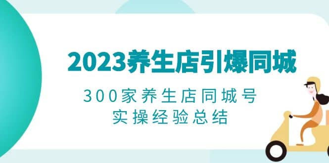 2023养生店·引爆同城，300家养生店同城号实操经验总结-小二项目网