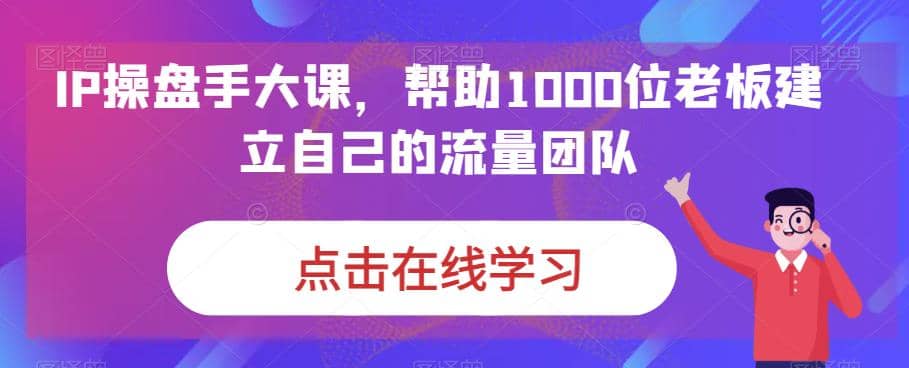 IP-操盘手大课，帮助1000位老板建立自己的流量团队（13节课）-小二项目网