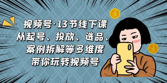 视频号·13节线下课，从起号、投放、选品、案例拆解等多维度带你玩转视频号-小二项目网