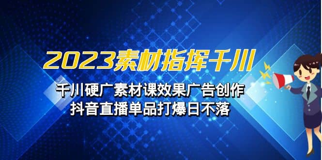 2023素材 指挥千川，千川硬广素材课效果广告创作，抖音直播单品打爆日不落-小二项目网