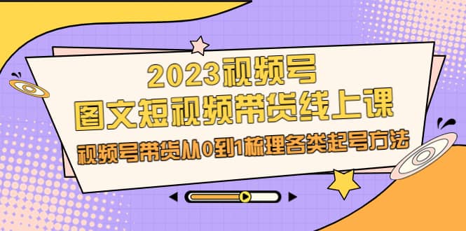 2023视频号-图文短视频带货线上课，视频号带货从0到1梳理各类起号方法-小二项目网