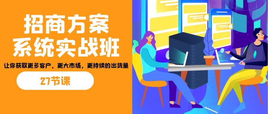 招商·方案系统实战班：让你获取更多客户，更大市场，更持续的出货量(27节)-小二项目网