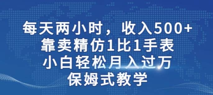 两小时，收入500 ，靠卖精仿1比1手表，小白轻松月入过万！保姆式教学-小二项目网