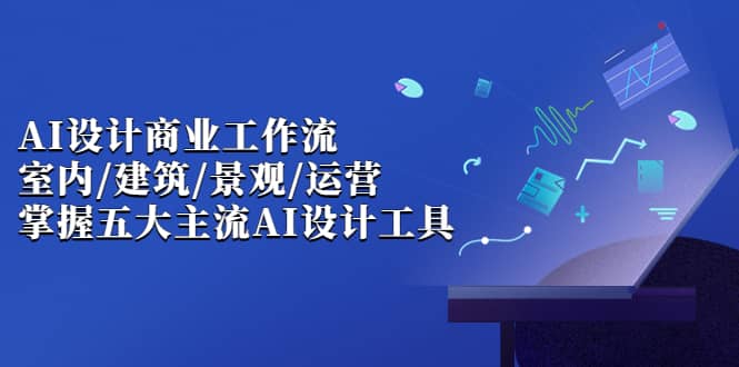 AI设计商业·工作流，室内·建筑·景观·运营，掌握五大主流AI设计工具-小二项目网