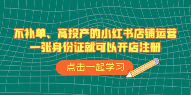 不补单、高投产的小红书店铺运营，一张身份证就可以开店注册（33节课）-小二项目网