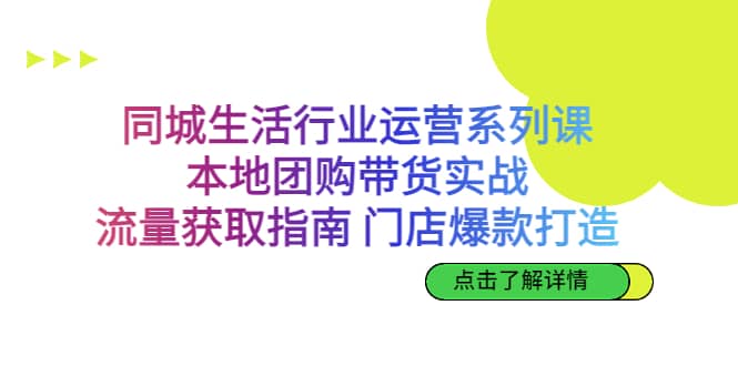 同城生活行业运营系列课：本地团购带货实战，流量获取指南 门店爆款打造-小二项目网