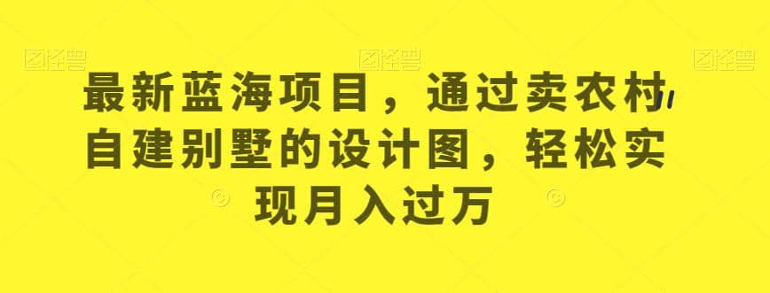 最新蓝海项目，通过卖农村自建别墅的设计图，轻松实现月入过万【揭秘】-小二项目网