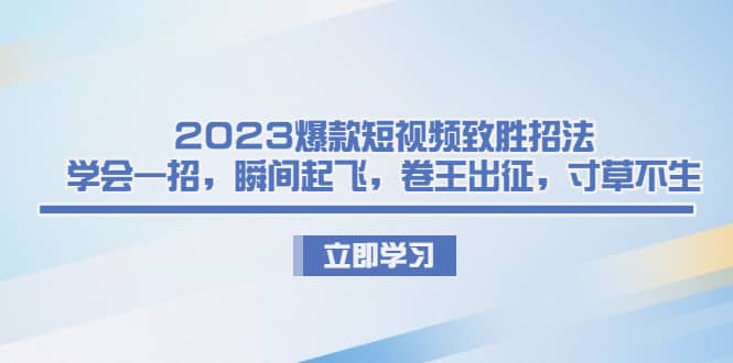 2023爆款短视频致胜招法，学会一招，瞬间起飞，卷王出征，寸草不生-小二项目网