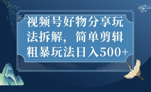 视频号好物分享玩法拆解，简单剪辑粗暴玩法日入500-小二项目网