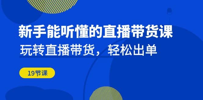 新手能听懂的直播带货课：玩转直播带货，轻松出单（19节课）-小二项目网