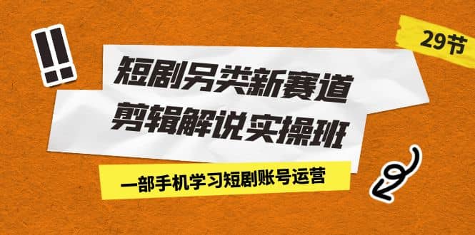 短剧另类新赛道剪辑解说实操班：一部手机学习短剧账号运营（29节 价值500）-小二项目网