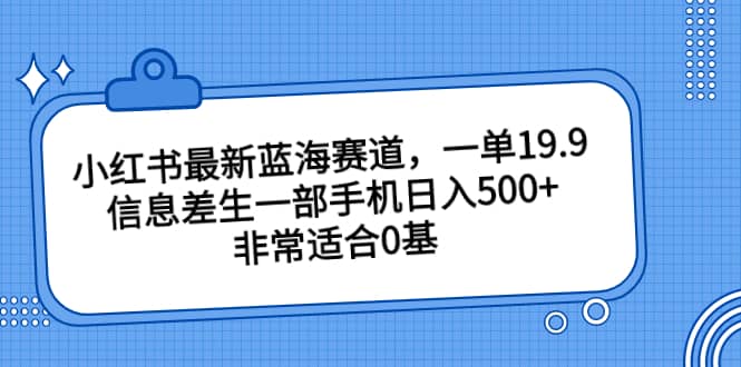 小红书最新蓝海赛道，一单19.9，信息差生一部手机日入500 ，非常适合0基础小白-小二项目网