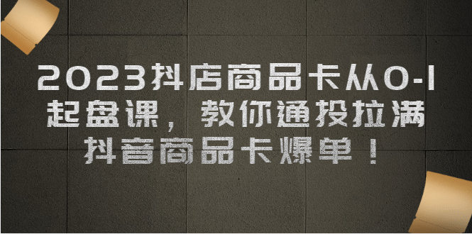 2023抖店商品卡从0-1 起盘课，教你通投拉满，抖音商品卡爆单-小二项目网