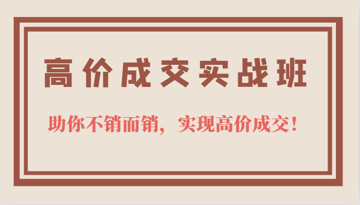 高价成交实战班，助你不销而销，实现高价成交，让客户追着付款的心法技法-小二项目网