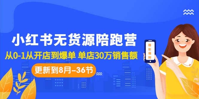 小红书无货源陪跑营：从0-1从开店到爆单 单店30万销售额（更至8月-36节课）-小二项目网