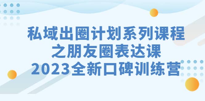 私域-出圈计划系列课程之朋友圈-表达课，2023全新口碑训练营-小二项目网