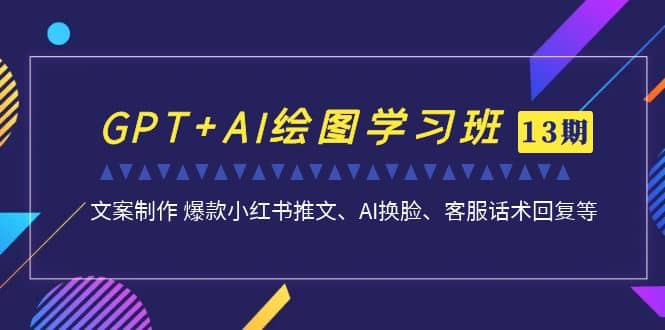 GPT AI绘图学习班【第13期】 文案制作 爆款小红书推文、AI换脸、客服话术-小二项目网