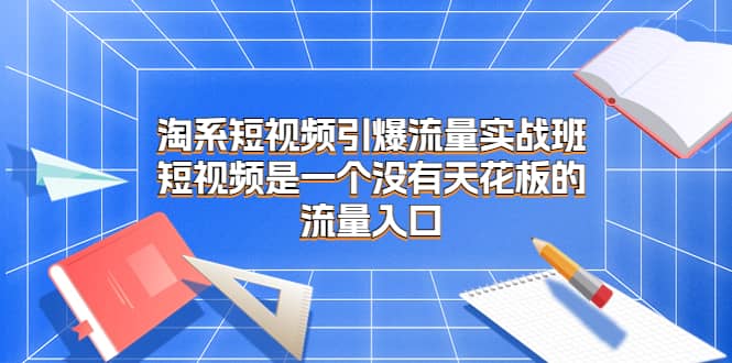 淘系短视频引爆流量实战班，短视频是一个没有天花板的流量入口-小二项目网