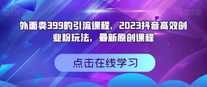 外面卖399的引流课程，2023抖音高效创业粉玩法，最新原创课程-小二项目网