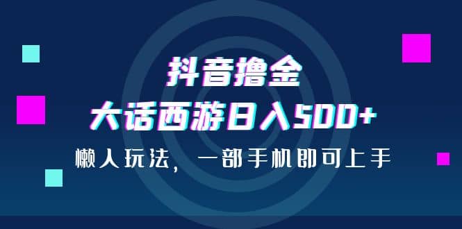 抖音撸金，大话西游日入500 ，懒人玩法，一部手机即可上手-小二项目网