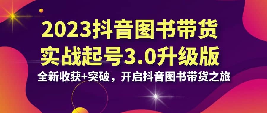 2023抖音 图书带货实战起号3.0升级版：全新收获 突破，开启抖音图书带货之旅-小二项目网