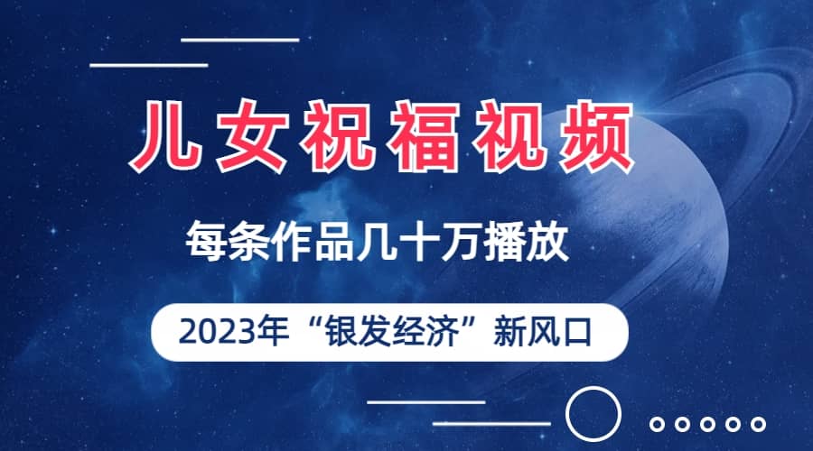 儿女祝福视频彻底爆火，一条作品几十万播放，2023年一定要抓住的新风口-小二项目网