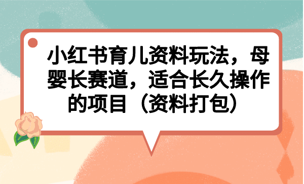 小红书育儿资料玩法，母婴长赛道，适合长久操作的项目（资料打包）-小二项目网