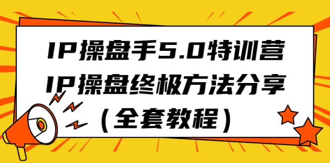 IP操盘手5.0特训营，IP操盘终极方法分享（全套教程）-小二项目网