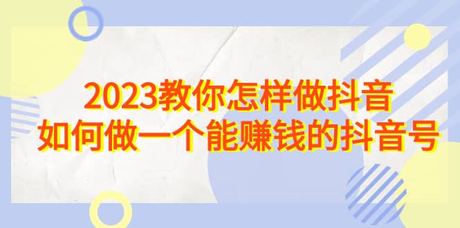 2023教你怎样做抖音，如何做一个能赚钱的抖音号（22节课）-小二项目网