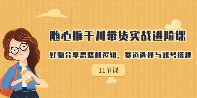 随心推千川带货实战进阶课，好物分享思路和逻辑，赛道选择与账号搭建-小二项目网