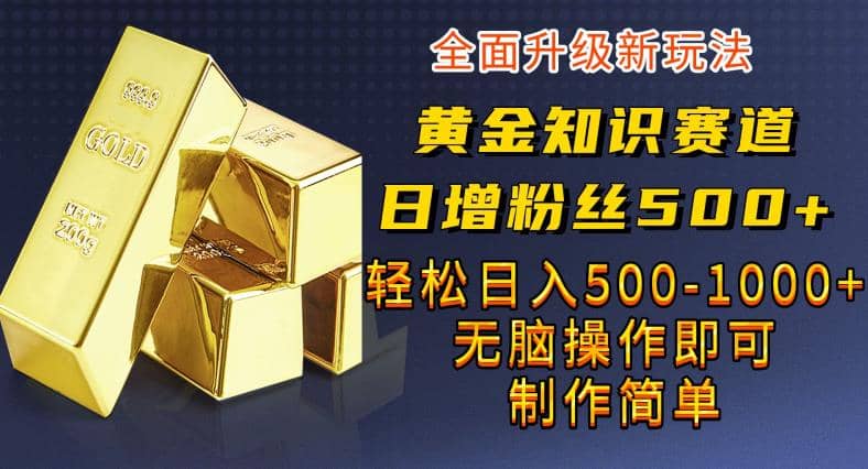 黄金知识赛道，一条作品涨粉500 ，私域高利润单品转化，一部手机轻松实现日入500【揭秘】-小二项目网