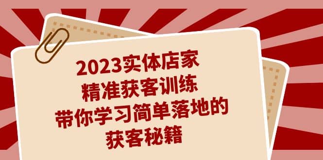 2023实体店家精准获客训练，带你学习简单落地的获客秘籍（27节课）-小二项目网