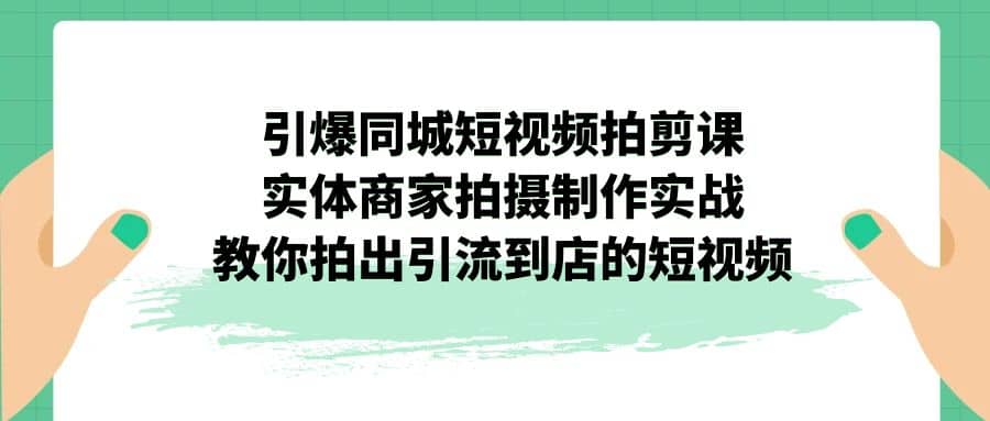 引爆同城-短视频拍剪课：实体商家拍摄制作实战，教你拍出引流到店的短视频-小二项目网