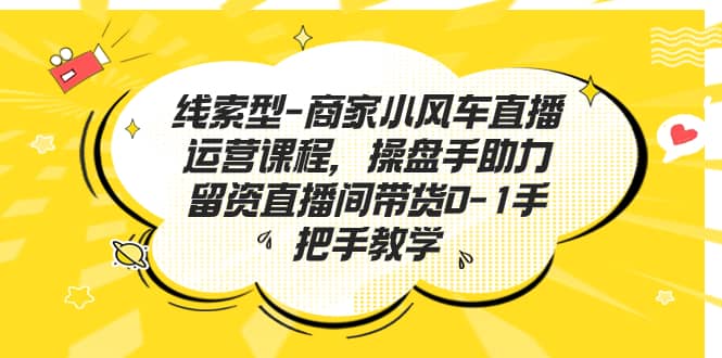 线索型-商家小风车直播运营课程，操盘手助力留资直播间带货0-1手把手教学-小二项目网