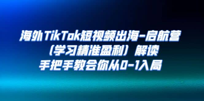 海外TikTok短视频出海-启航营（学习精准盈利）解读，手把手教会你从0-1入局-小二项目网