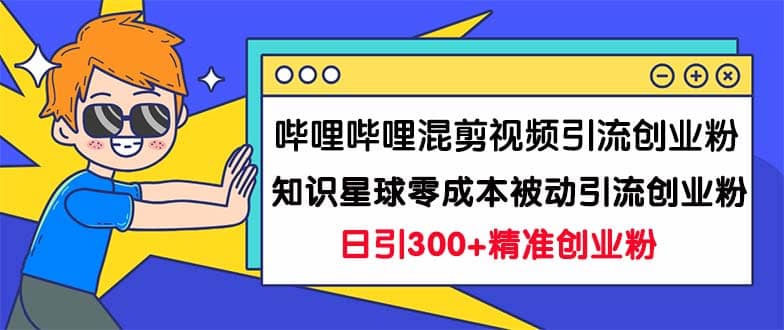 哔哩哔哩混剪视频引流创业粉日引300 知识星球零成本被动引流创业粉一天300-小二项目网