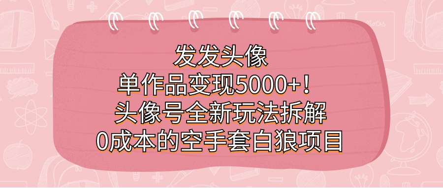 发发头像，单作品变现5000 ！头像号全新玩法拆解，0成本的空手套白狼项目-小二项目网