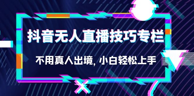 抖音无人直播技巧专栏，不用真人出境，小白轻松上手（27节）-小二项目网