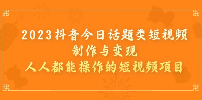 2023抖音今日话题类短视频制作与变现，人人都能操作的短视频项目-小二项目网