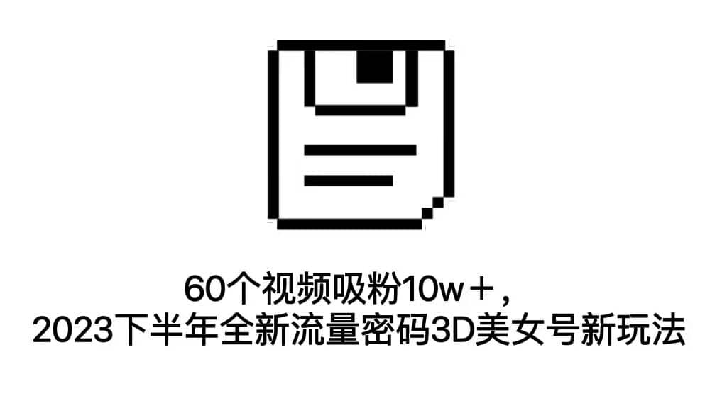 60个视频吸粉10w＋，2023下半年全新流量密码3D美女号新玩法（教程 资源）-小二项目网