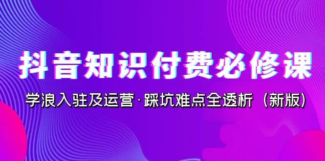 抖音·知识付费·必修课，学浪入驻及运营·踩坑难点全透析（2023新版）-小二项目网