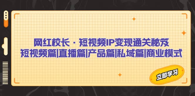 网红校长·短视频IP变现通关秘笈：短视频篇 直播篇 产品篇 私域篇 商业模式-小二项目网