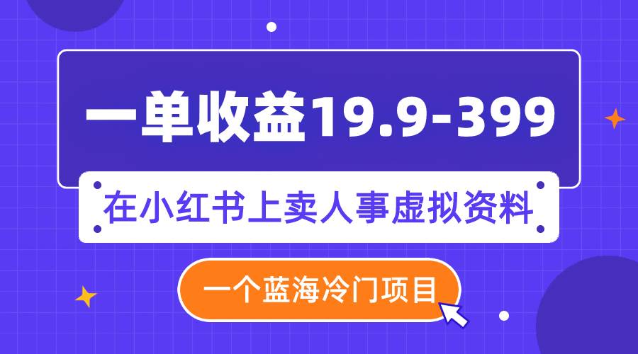 一单收益19.9-399，一个蓝海冷门项目，在小红书上卖人事虚拟资料-小二项目网