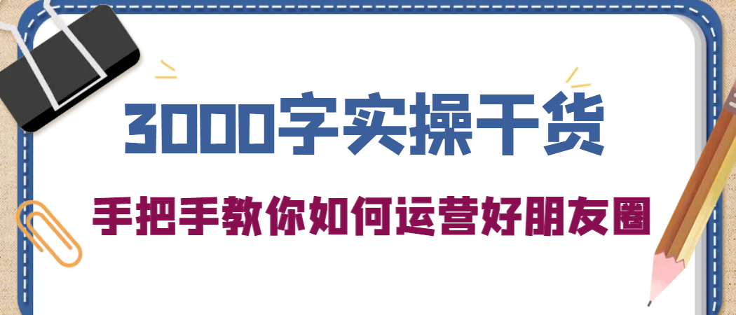 3000字实操干货，手把手教你如何运营好朋友圈-小二项目网